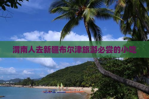渭南人去新疆布尔津旅游必尝的小吃
