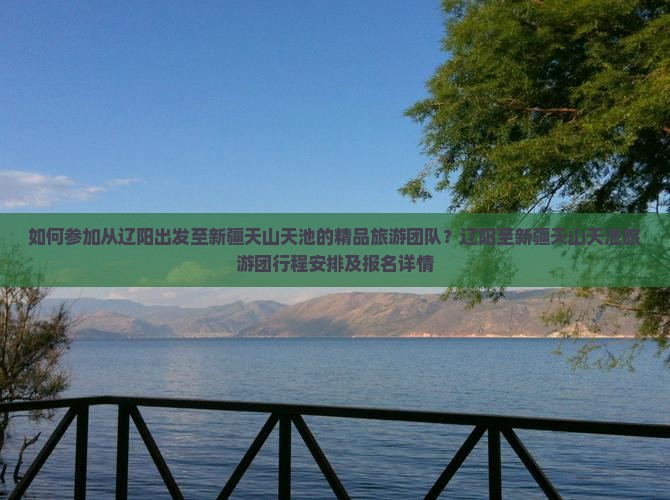 如何参加从辽阳出发至新疆天山天池的精品旅游团队？辽阳至新疆天山天池旅游团行程安排及报名详情