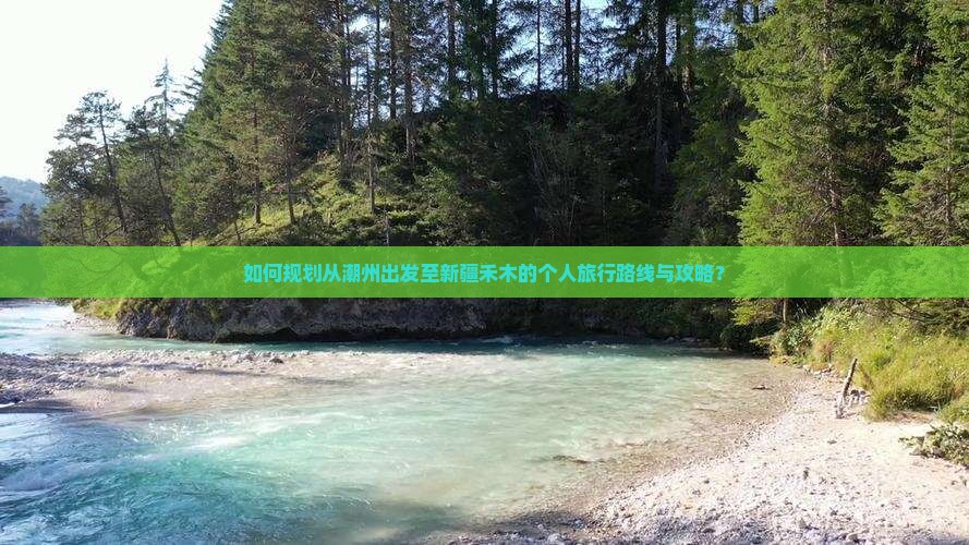 如何规划从潮州出发至新疆禾木的个人旅行路线与攻略？