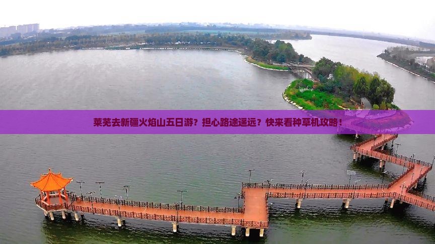 莱芜去新疆火焰山五日游？担心路途遥远？快来看种草机攻略！
