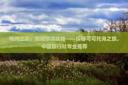 梅州出发：新疆旅游攻略——探秘可可托海之旅，中国旅行社专业推荐