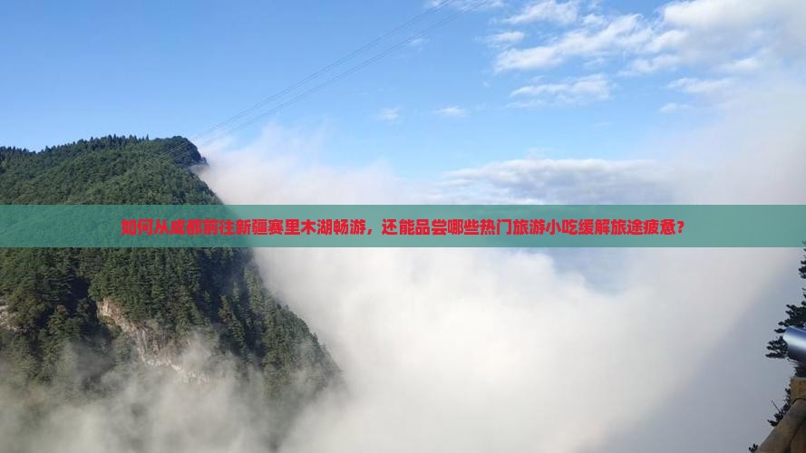 如何从成都前往新疆赛里木湖畅游，还能品尝哪些热门旅游小吃缓解旅途疲惫？