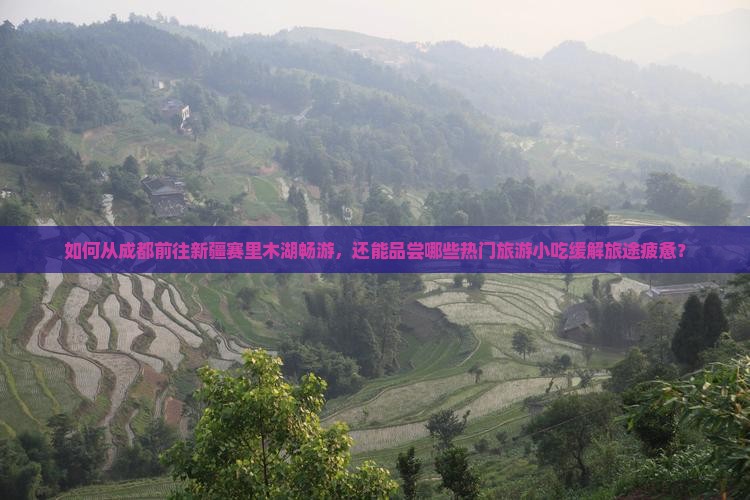 如何从成都前往新疆赛里木湖畅游，还能品尝哪些热门旅游小吃缓解旅途疲惫？