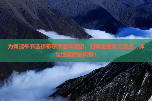 为何端午节选择布尔津团体旅游，如何避免常见痛点，体验地道民俗风情？