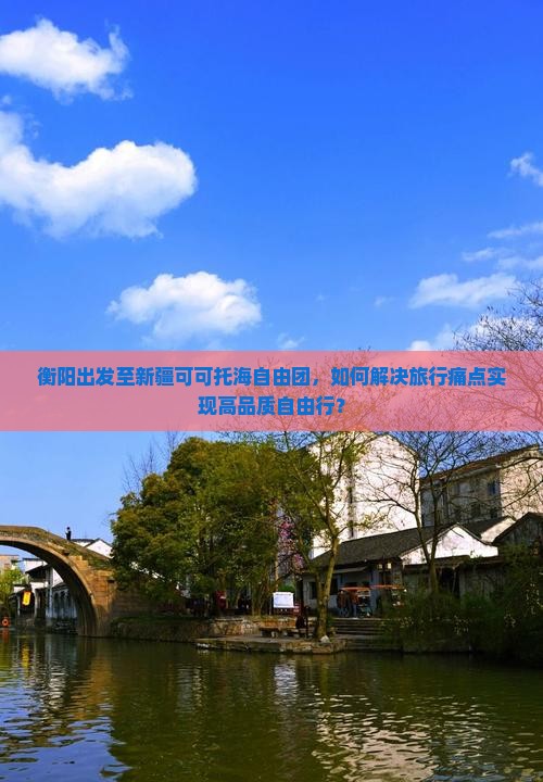 衡阳出发至新疆可可托海自由团，如何解决旅行痛点实现高品质自由行？