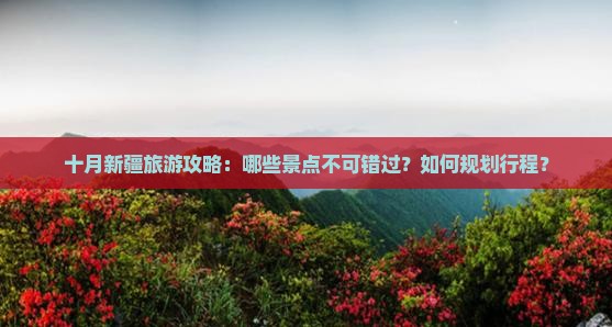 十月新疆旅游攻略：哪些景点不可错过？如何规划行程？