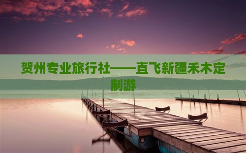 贺州专业旅行社——直飞新疆禾木定制游