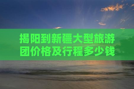 揭阳到新疆大型旅游团价格及行程多少钱