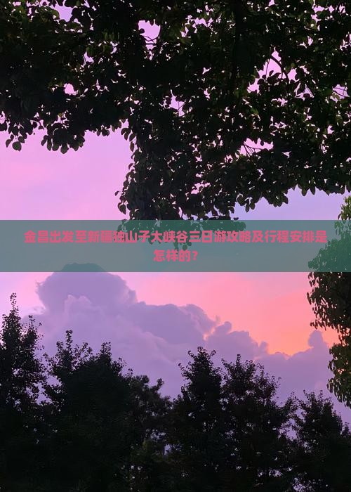 金昌出发至新疆独山子大峡谷三日游攻略及行程安排是怎样的？