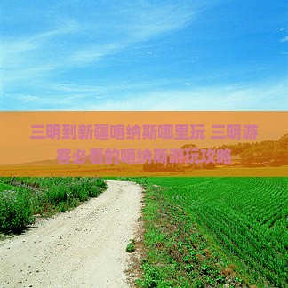三明到新疆喀纳斯哪里玩