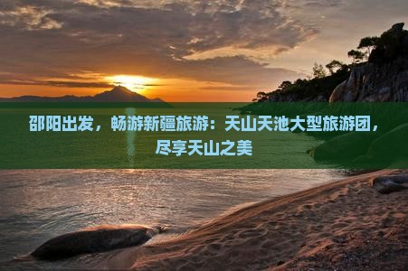 邵阳到新疆天山天池大型旅游团