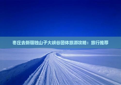 枣庄去新疆独山子大峡谷团体旅游
