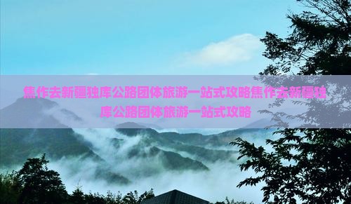 焦作去新疆独库公路团体旅游