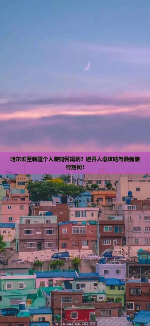 哈尔滨至新疆个人游如何规划？避开人潮攻略与最新旅行热词！