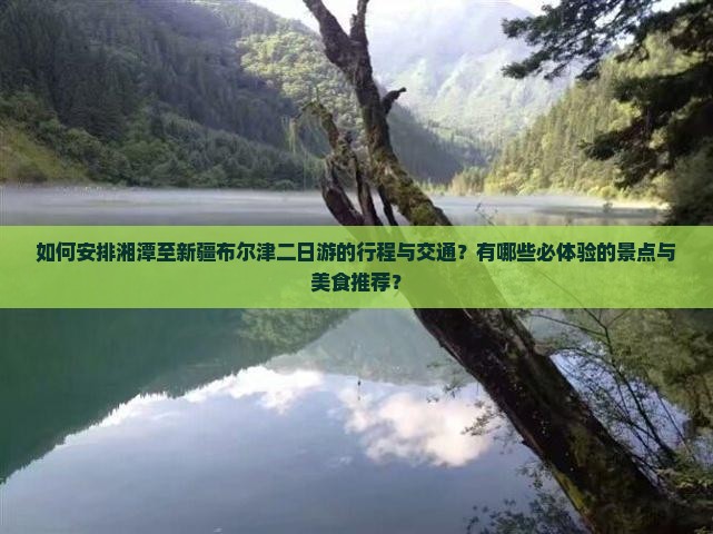如何安排湘潭至新疆布尔津二日游的行程与交通？有哪些必体验的景点与美食推荐？