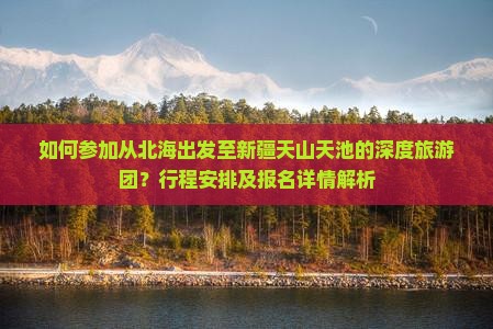 如何参加从北海出发至新疆天山天池的深度旅游团？行程安排及报名详情解析