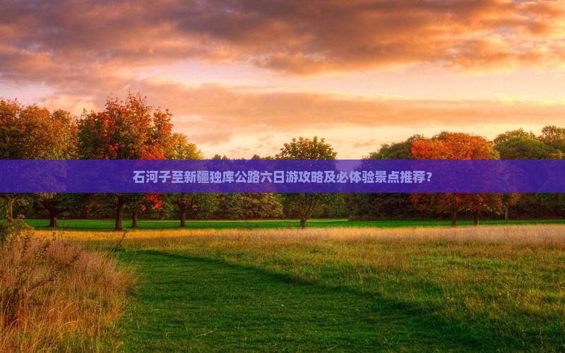 石河子至新疆独库公路六日游攻略及必体验景点推荐？