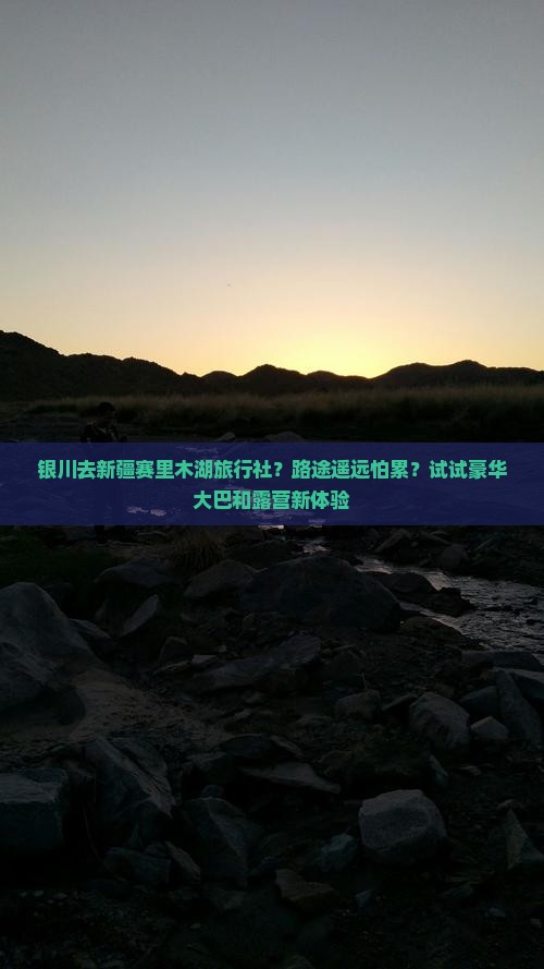 银川去新疆赛里木湖旅行社？路途遥远怕累？试试豪华大巴和露营新体验