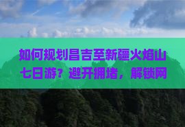 如何规划昌吉至新疆火焰山七日游？避开拥堵，解锁网红打卡新姿势！