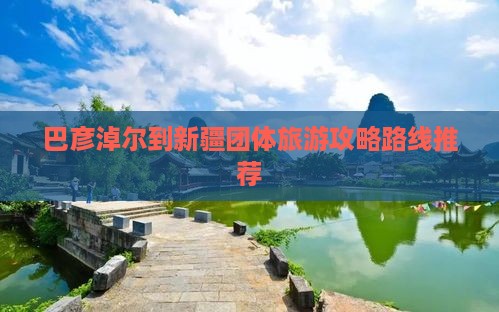 巴彦淖尔到新疆团体旅游攻略路线推荐