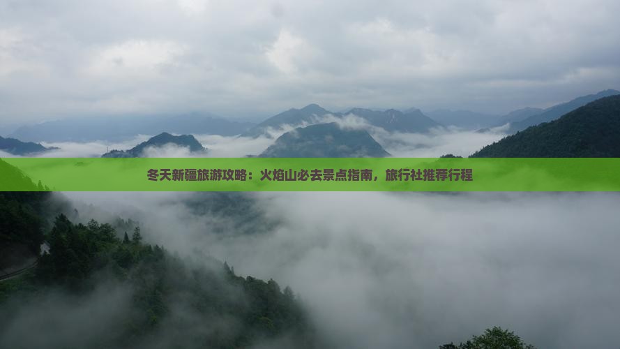 冬天新疆旅游攻略：火焰山必去景点指南，旅行社推荐行程