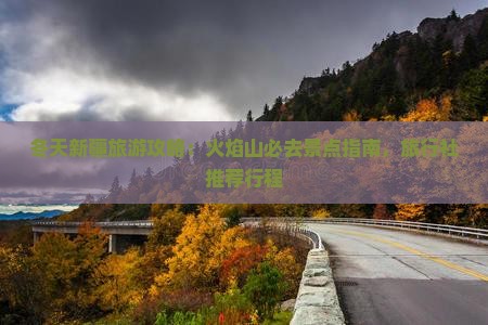 冬天新疆旅游攻略：火焰山必去景点指南，旅行社推荐行程