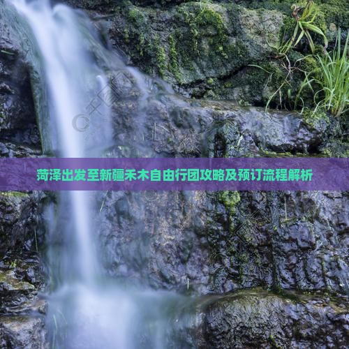 菏泽出发至新疆禾木自由行团攻略及预订流程解析