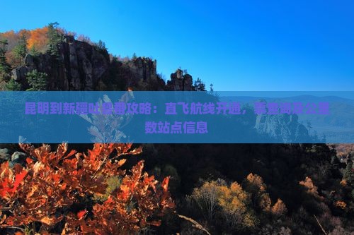 昆明到新疆吐鲁番攻略：直飞航线开通，票查询及公里数站点信息