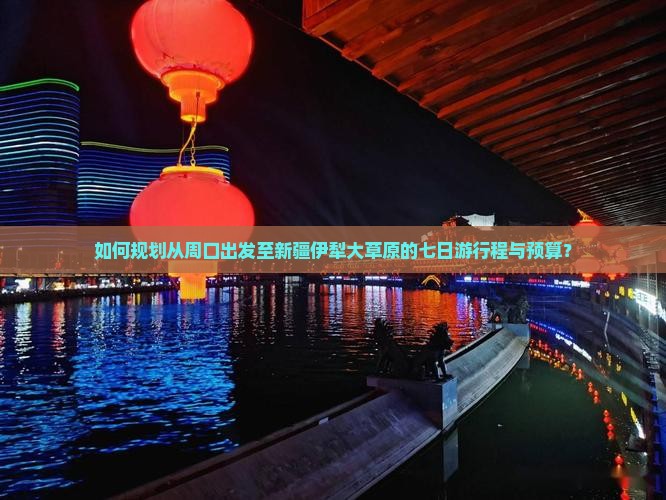 如何规划从周口出发至新疆伊犁大草原的七日游行程与预算？