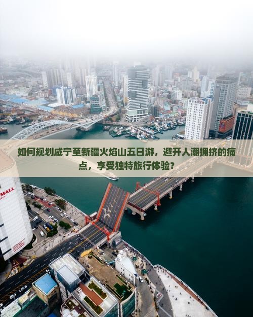 如何规划咸宁至新疆火焰山五日游，避开人潮拥挤的痛点，享受独特旅行体验？