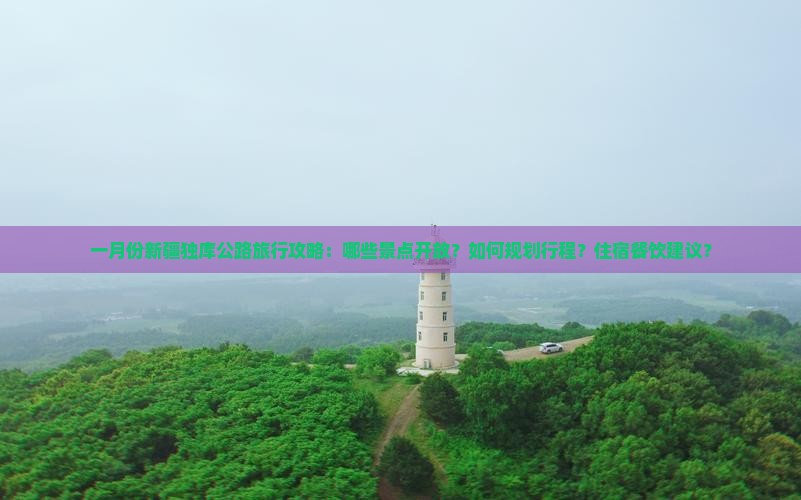 一月份新疆独库公路旅行攻略：哪些景点开放？如何规划行程？住宿餐饮建议？