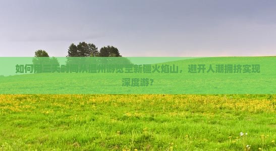 如何用三天时间从温州游览至新疆火焰山，避开人潮拥挤实现深度游？