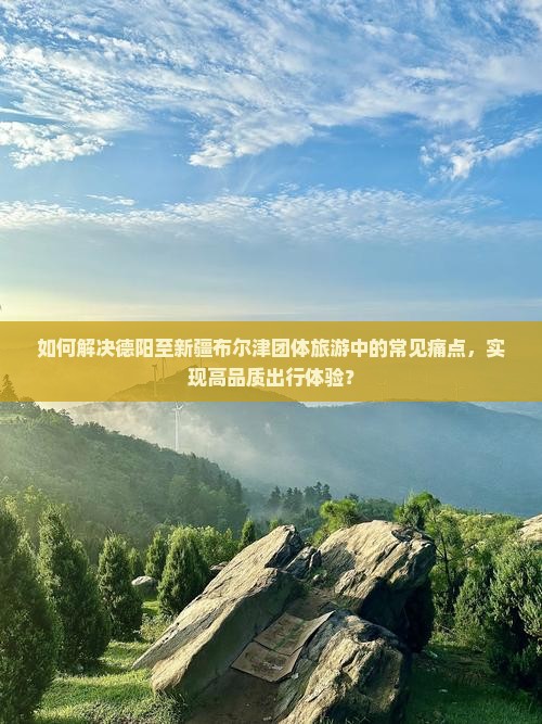 如何解决德阳至新疆布尔津团体旅游中的常见痛点，实现高品质出行体验？