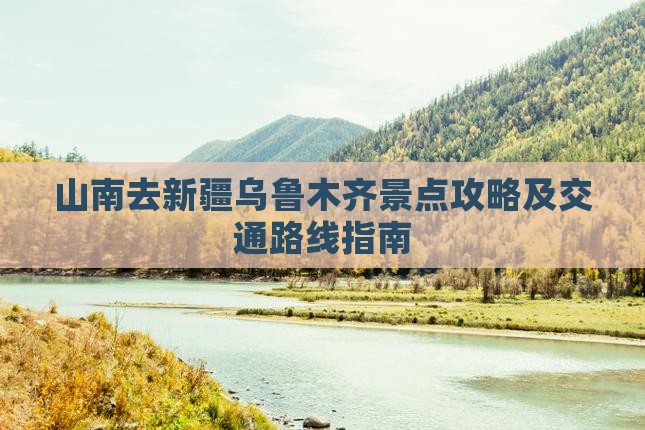 山南去新疆乌鲁木齐景点攻略及交通路线指南