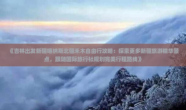 《吉林出发新疆喀纳斯北疆禾木自由行攻略：探索更多新疆旅游精华景点，跟随国际旅行社规划完美行程路线》