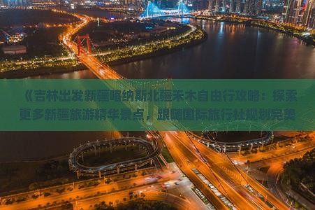 《吉林出发新疆喀纳斯北疆禾木自由行攻略：探索更多新疆旅游精华景点，跟随国际旅行社规划完美行程路线》