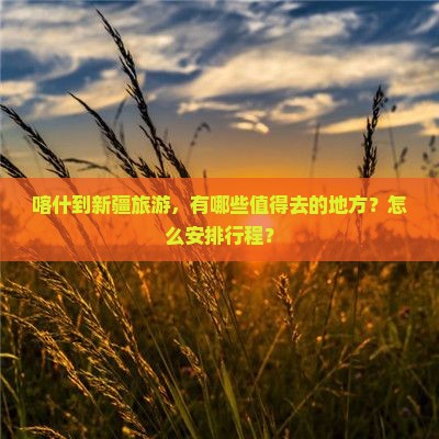 喀什到新疆旅游，有哪些值得去的地方？怎么安排行程？