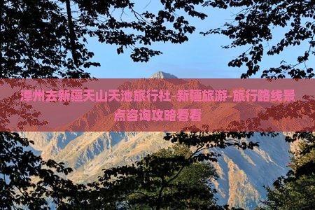 漳州去新疆天山天池旅行社-新疆旅游-旅行路线景点咨询攻略看看