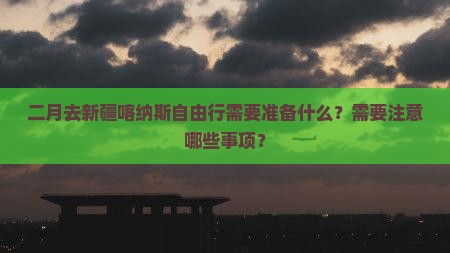 二月去新疆喀纳斯自由行需要准备什么？需要注意哪些事项？