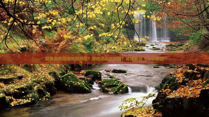 阳泉去新疆喀纳斯旅游？路途遥远太折腾？试试低空飞行新体验