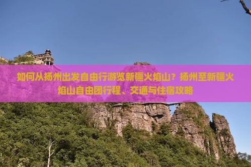 如何从扬州出发自由行游览新疆火焰山？扬州至新疆火焰山自由团行程、交通与住宿攻略