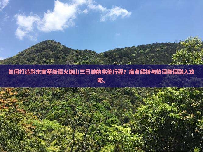 如何打造黔东南至新疆火焰山三日游的完美行程？痛点解析与热词新词融入攻略。