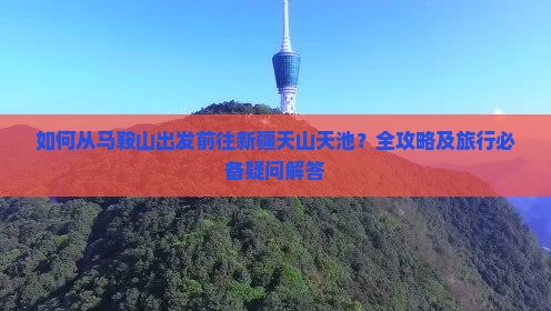 如何从马鞍山出发前往新疆天山天池？全攻略及旅行必备疑问解答
