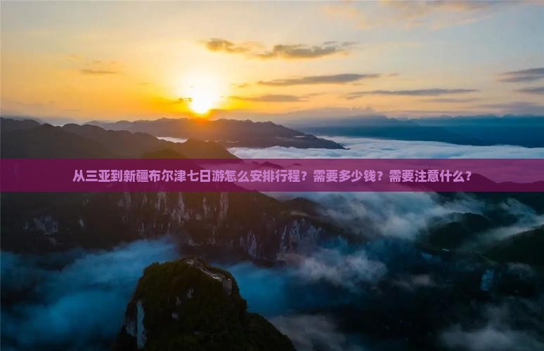 从三亚到新疆布尔津七日游怎么安排行程？需要多少钱？需要注意什么？