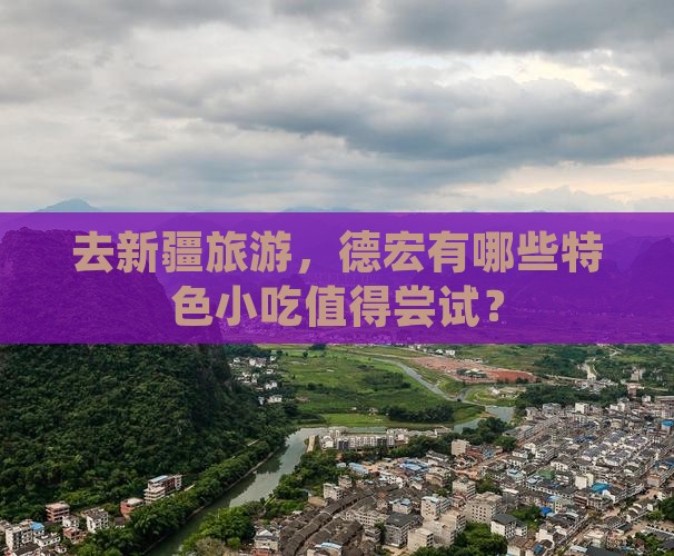 去新疆旅游，德宏有哪些特色小吃值得尝试？