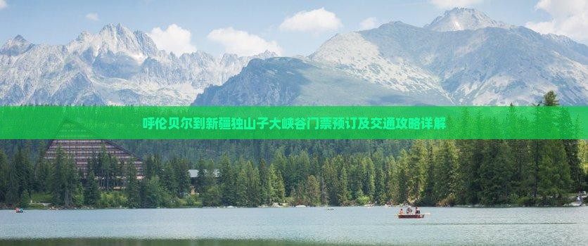 呼伦贝尔到新疆独山子大峡谷门票预订及交通攻略详解