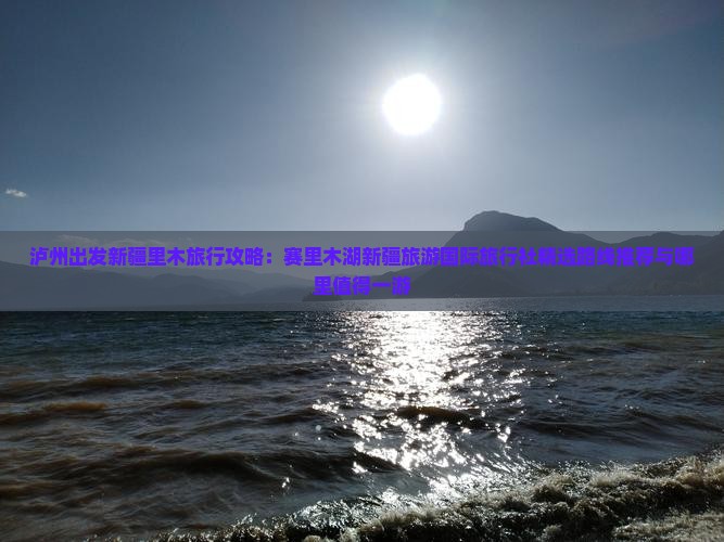 泸州出发新疆里木旅行攻略：赛里木湖新疆旅游国际旅行社精选路线推荐与哪里值得一游