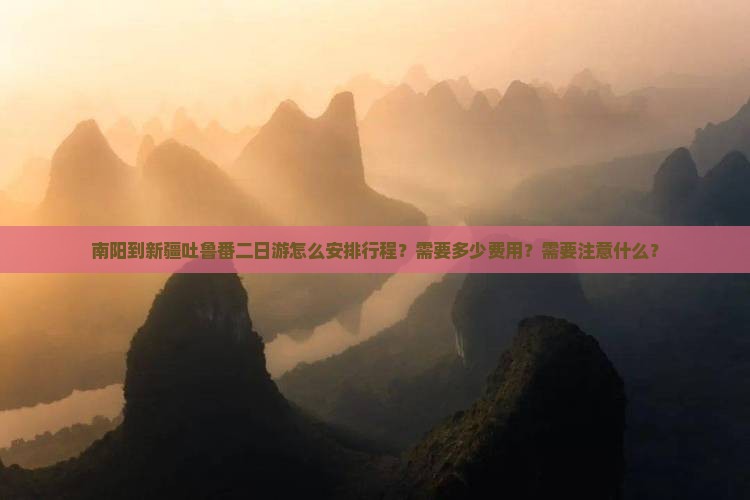 南阳到新疆吐鲁番二日游怎么安排行程？需要多少费用？需要注意什么？