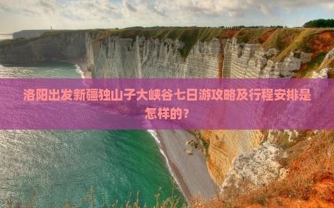 洛阳出发新疆独山子大峡谷七日游攻略及行程安排是怎样的？