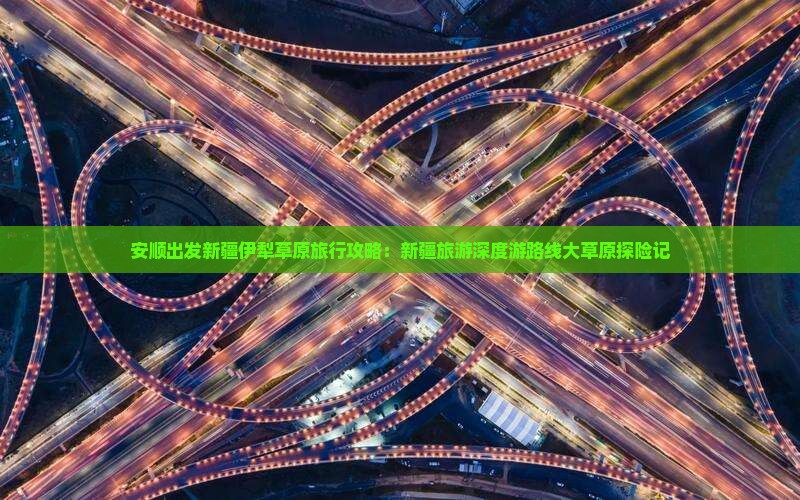 安顺出发新疆伊犁草原旅行攻略：新疆旅游深度游路线大草原探险记